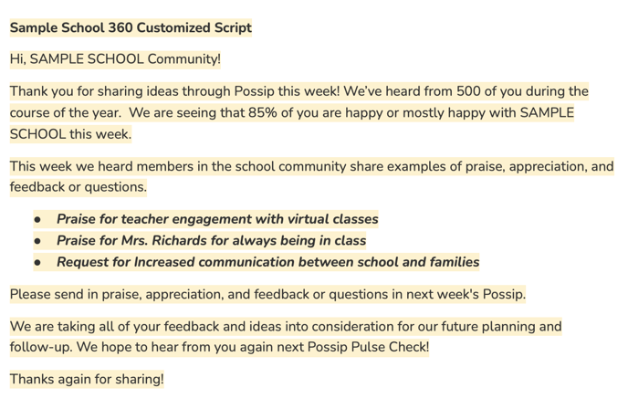 Hi, SAMPLE SCHOOL Community! Thank you for sharing ideas through Possip this week! We've heard from 500 of you during the course of the year. We are seeing that 85% of you are happy or mostly happy with SAMPLE SCHOOL this week. This week we heard members in the school community share examples of praise, appreciation, and feedback or questions. - Praise for teacher engagement with virtual classes - Praise for Mrs. Richards for always being in class - Request for Increased communication between school and families. Please send in praise, appreciation, and feedback or questions in next week's Possip. We are taking all of your feedback and ideas into consideration for our future planning and follow-up. We hope to hear from you again next Possip Pulse check. Thanks again for sharing!